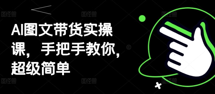 AI图文带货实操课，手把手教你，超级简单-泱泱学习社