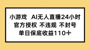 小游戏AI无人直播，官方授权 不违规 不封号，单日保底收益110+-泱泱学习社