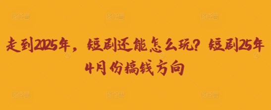 走到2025年，短剧还能怎么玩？短剧25年4月份搞钱方向-泱泱学习社