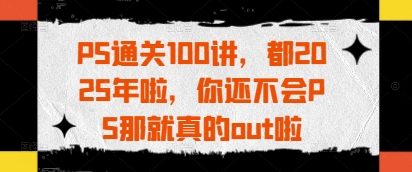 PS通关100讲，都2025年啦，你还不会PS那就真的out啦-泱泱学习社