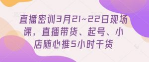 直播密训3月21~22日现场课，​直播带货、起号、小店随心推5小时干货-泱泱学习社