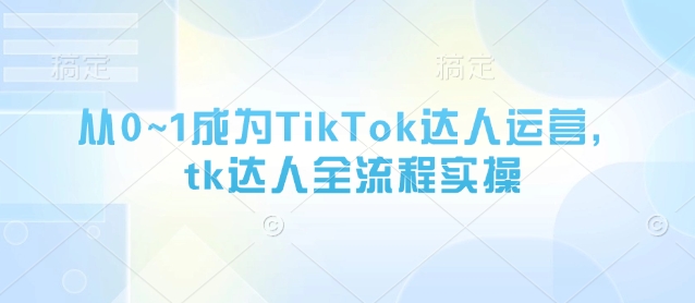 从0~1成为TikTok达人运营，tk达人全流程实操-泱泱学习社