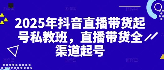 2025年抖音直播带货起号私教班，直播带货全渠道起号-泱泱学习社