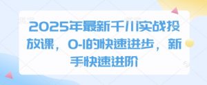 2025年最新千川实战投放课，0-1的快速进步，新手快速进阶-泱泱学习社