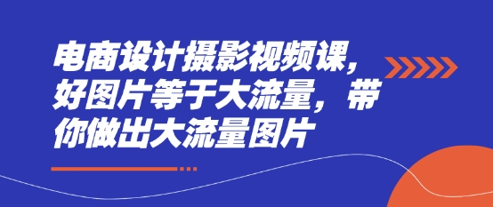 电商设计摄影视频课，好图片等于大流量，带你做出大流量图片-泱泱学习社