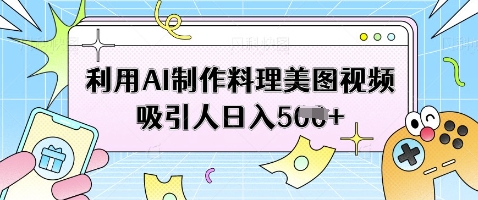 利用AI制作料理美图视频吸引人日入5张-泱泱学习社