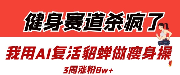 健身赛道杀疯了？我用AI复活貂蝉做瘦身操，3周涨粉8W-泱泱学习社