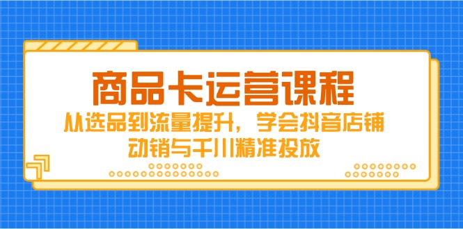 商品卡运营课程，从选品到流量提升，学会抖音店铺动销与千川精准投放-泱泱学习社