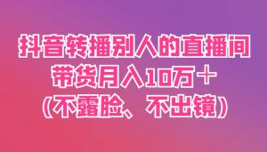 抖音转播别人的直播间带货月入10万＋(不露脸、不出镜)-泱泱学习社