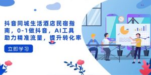 抖音同城生活酒店民宿指南,0-1做抖音,AI工具助力精准流量,提升转化率-泱泱学习社