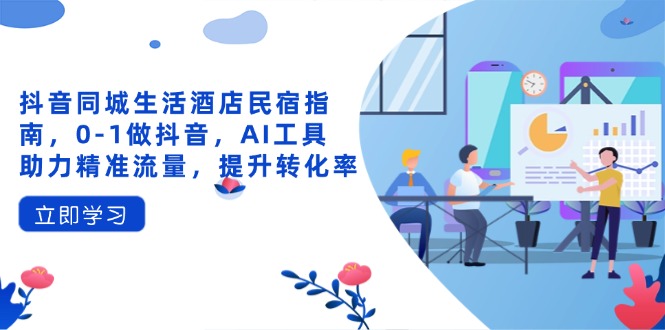 抖音同城生活酒店民宿指南，0-1做抖音，AI工具助力精准流量，提升转化率-泱泱学习社