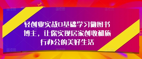 轻创业实战0基础学习做图书博主，让你实现居家创收和旅行办公的美好生活-泱泱学习社