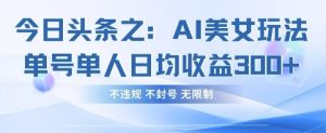 今日头条之AI美女玩法单号单人日均收益3张+，不违规 不封号 无限制-泱泱学习社