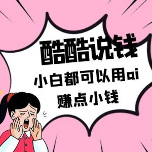 酷酷说钱付费文250409：零投入小白都可以用ai赚点小钱！-泱泱学习社