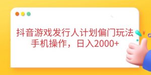 抖音游戏发行人计划偏门玩法，手机操作，日入2000+-泱泱学习社