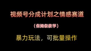 视频号分成计划之情感赛道暴力玩法，可批量操作，保姆级教学-泱泱学习社