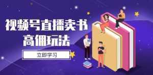 视频号直播卖书高佣玩法,底层逻辑解析,实操技巧全攻略-泱泱学习社