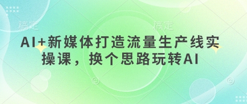 AI+新媒体打造流量生产线实操课，换个思路玩转AI-泱泱学习社