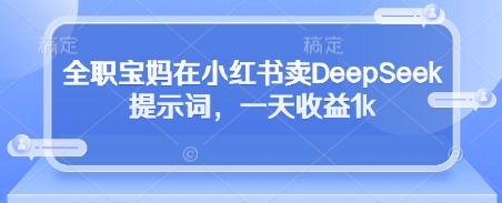 全职宝妈在小红书卖DeepSeek提示词，一天收益1k-泱泱学习社