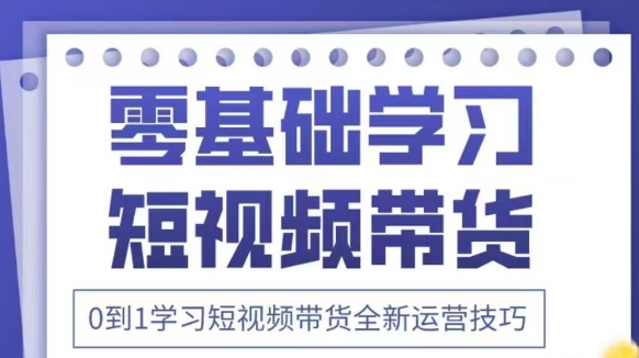 抖音全新短视频带货运营技巧，2025年新课，0到1学习短视频带货全新运营技巧-泱泱学习社
