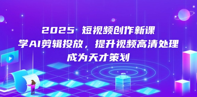 2025短视频创作新课，学AI剪辑投放，提升视频高清处理，成为天才策划-泱泱学习社