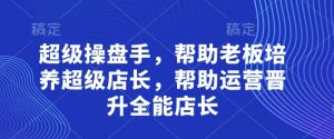 超级操盘手，​帮助老板培养超级店长，帮助运营晋升全能店长-泱泱学习社