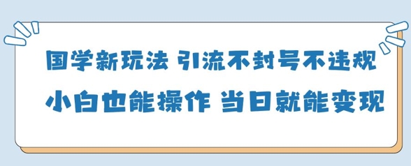 国学新玩法，引流不封号不违规小白也能操作，当日就能变现-泱泱学习社