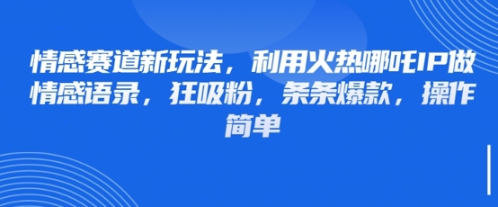 情感赛道新玩法，利用火热哪吒IP做情感语录，狂吸粉，条条爆款，操作简单-泱泱学习社