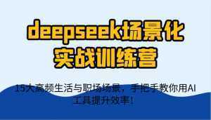 deepseek场景化实战训练营，15大高频生活与职场场景，手把手教你用AI工具提升效率！-泱泱学习社