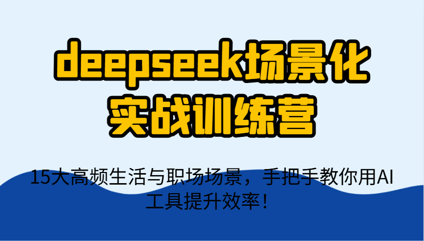 deepseek场景化实战训练营，15大高频生活与职场场景，手把手教你用AI工具提升效率！-泱泱学习社