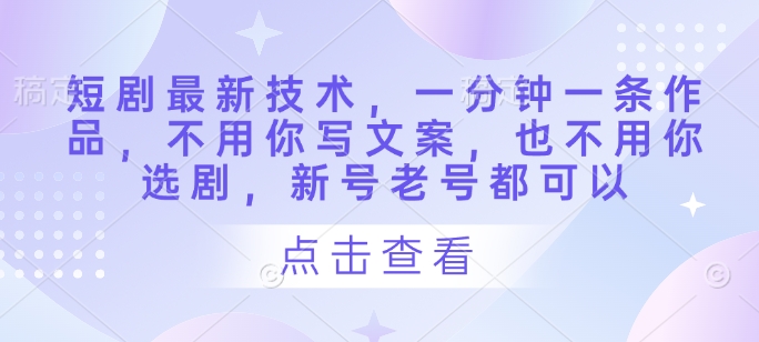 短剧最新技术，一分钟一条作品，不用你写文案，也不用你选剧，新号老号都可以-泱泱学习社