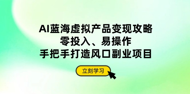 AI蓝海虚拟产品变现攻略，零投入、易操作，手把手打造风口副业项目-泱泱学习社