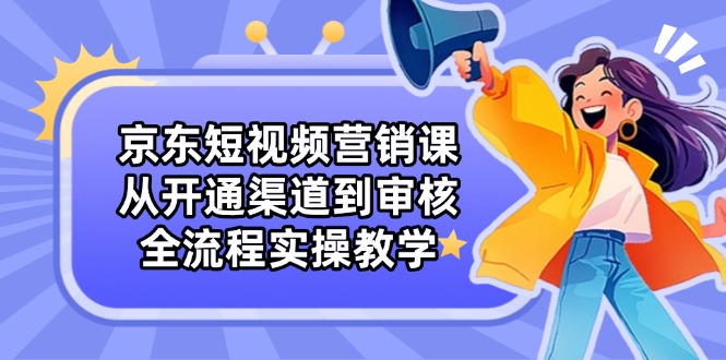京东短视频营销课：从开通渠道到审核，全流程实操教学-泱泱学习社