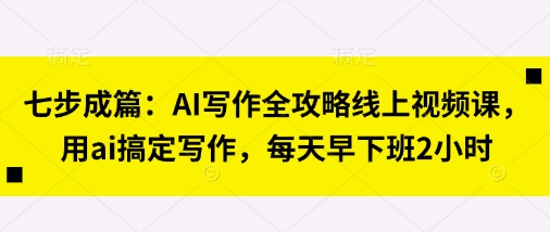 七步成篇：AI写作全攻略线上视频课，用ai搞定写作，每天早下班2小时-泱泱学习社
