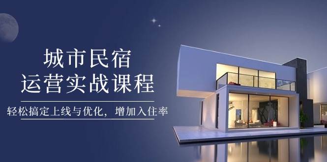 城市民宿运营实战课程，轻松搞定上线与优化，增加入住率-泱泱学习社