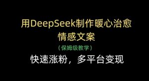 用DeepSeek制作暖心治愈情感文案，快速涨粉，多平台变现-泱泱学习社