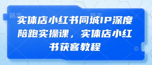 实体店小红书同城IP深度陪跑实操课，实体店小红书获客教程-泱泱学习社