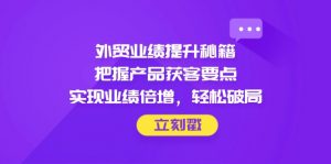 外贸业绩提升秘籍，把握产品获客要点，实现业绩倍增，轻松破局-泱泱学习社