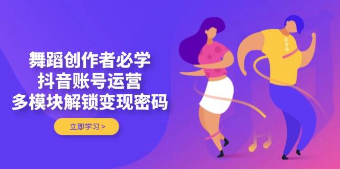 舞蹈创作者必学，抖音账号运营，多模块解锁变现密码-泱泱学习社