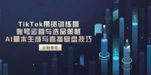 TikTok带货训练营，账号运营与选品策略，AI脚本生成与直播复盘技巧-泱泱学习社