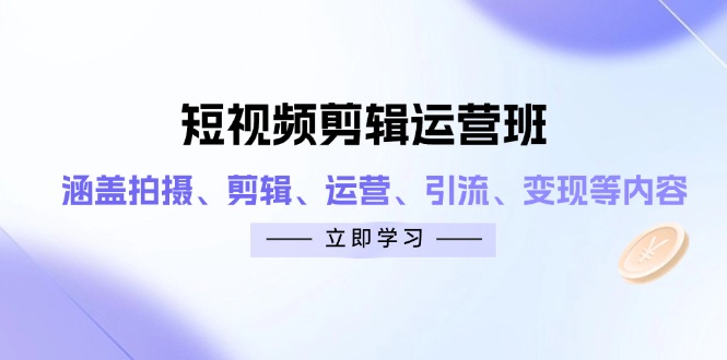 短视频剪辑运营班：涵盖拍摄、剪辑、运营、引流、变现等内容-泱泱学习社