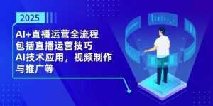 2025AI+直播运营全流程,包括直播运营技巧,AI技术应用,视频制作与推广等-泱泱学习社