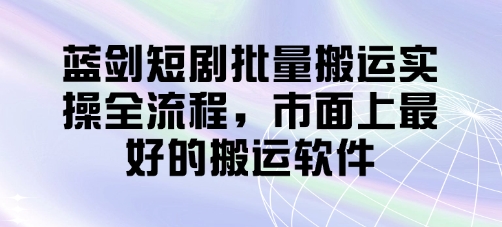 蓝剑短剧批量搬运实操全流程，市面上最好的搬运软件-泱泱学习社