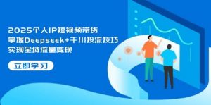 2025个人IP短视频带货，掌握Deepseek+千川投流技巧，实现全域流量变现-泱泱学习社