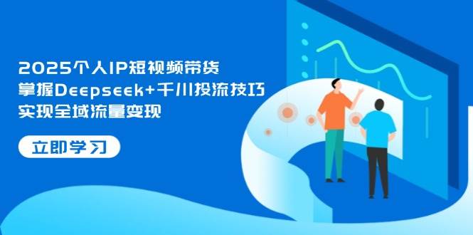 图片[1]-2025个人IP短视频带货，掌握Deepseek+千川投流技巧，实现全域流量变现-泱泱学习社