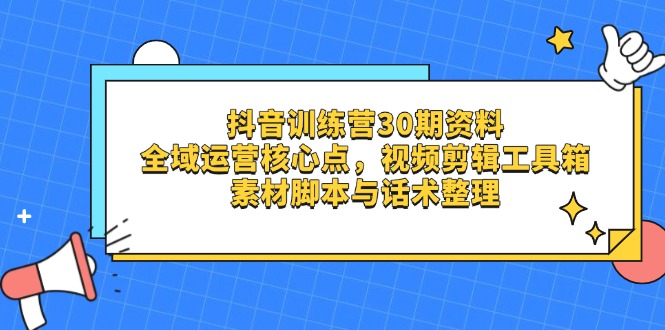 抖音训练营30期资料，全域运营核心点，视频剪辑工具箱 素材脚本与话术整理-泱泱学习社