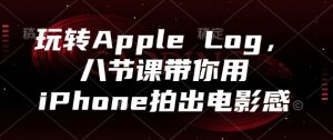 玩转Apple Log，八节课带你用iPhone拍出电影感-泱泱学习社