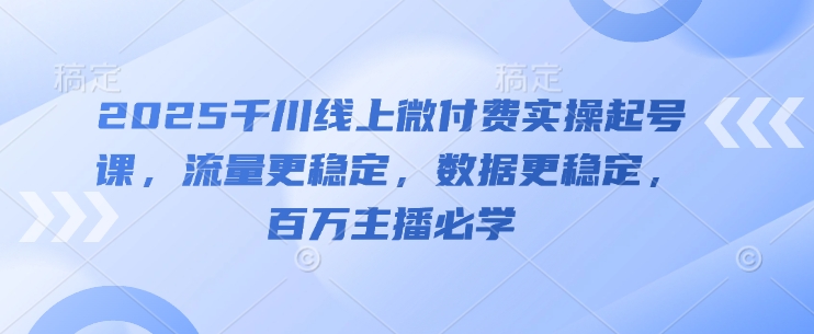 2025千川线上微付费实操起号课，流量更稳定，数据更稳定，百万主播必学-泱泱学习社