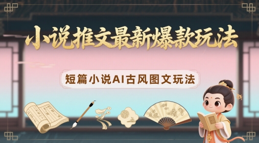 小说推文最新爆款玩法，短篇小说AI古风图文玩法-泱泱学习社
