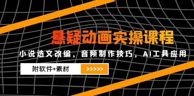 悬疑动画实操课程，小说选文改编，音频制作技巧，AI工具应用(附软件+素材-泱泱学习社